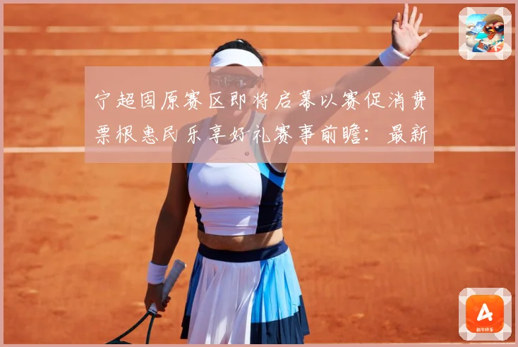 宁超固原赛区即将启幕以赛促消费票根惠民乐享好礼赛事前瞻：最新赛事动态与深度分析