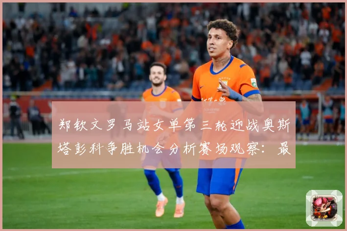 郑钦文罗马站女单第三轮迎战奥斯塔彭科争胜机会分析赛场观察：最新赛事动态与深度分析