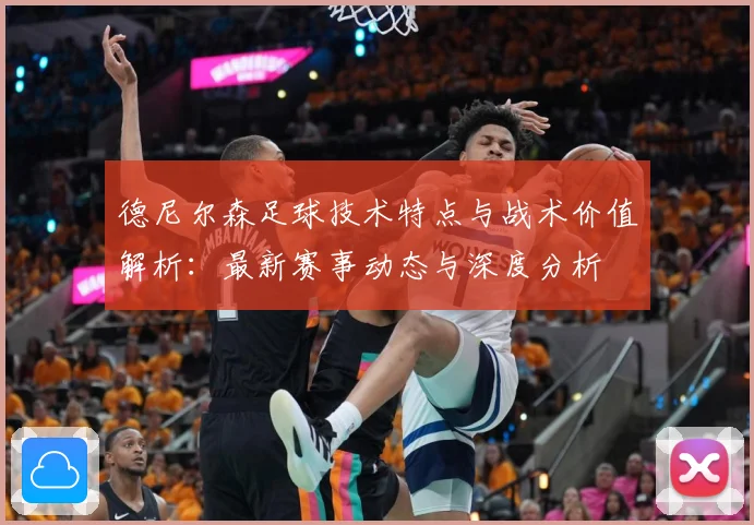 德尼尔森足球技术特点与战术价值解析：最新赛事动态与深度分析