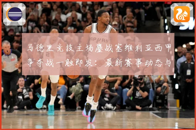马德里竞技主场鏖战塞维利亚西甲争夺战一触即发：最新赛事动态与深度分析