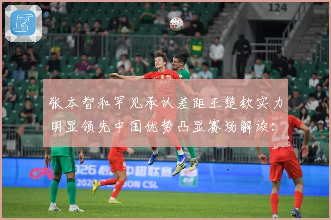 张本智和罕见承认差距王楚钦实力明显领先中国优势凸显赛场解读：最新赛事动态与深度分析