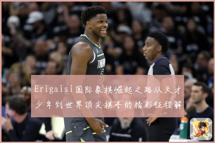 Erigaisi国际象棋崛起之路从天才少年到世界顶尖棋手的精彩征程解析：最新赛事动态与深度分析