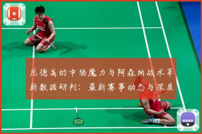 厄德高的中场魔力与阿森纳战术革新数据研判：最新赛事动态与深度分析