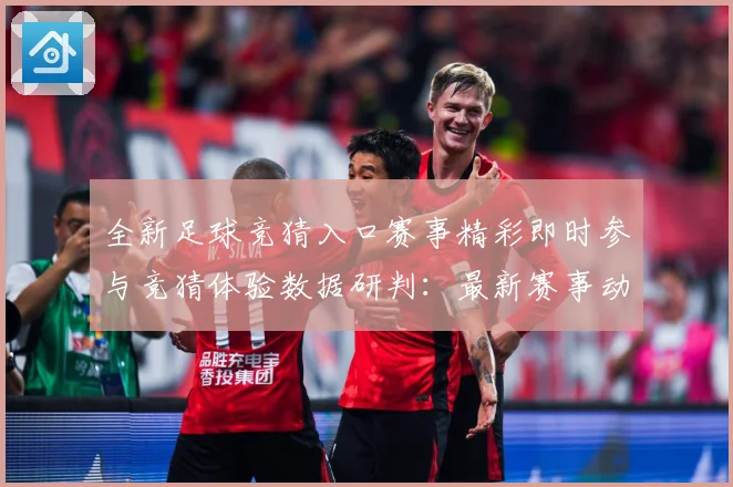 全新足球竞猜入口赛事精彩即时参与竞猜体验数据研判：最新赛事动态与深度分析