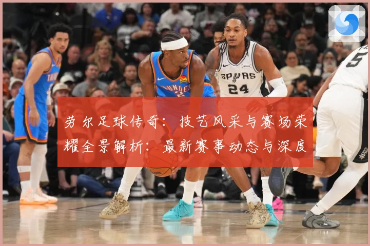 劳尔足球传奇：技艺风采与赛场荣耀全景解析：最新赛事动态与深度分析