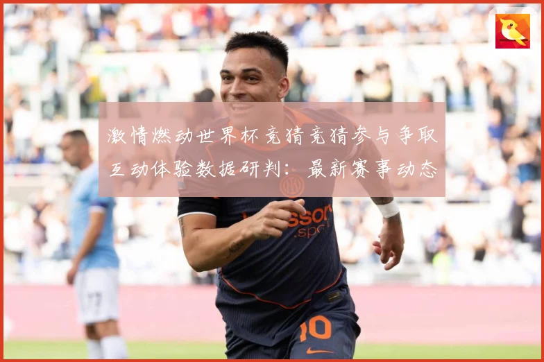 激情燃动世界杯竞猜竞猜参与争取互动体验数据研判：最新赛事动态与深度分析