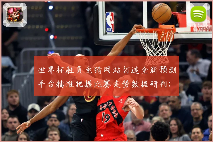 世界杯胜负竞猜网站打造全新预测平台精准把握比赛走势数据研判：最新赛事动态与深度分析