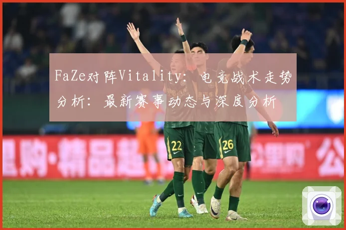 FaZe对阵Vitality：电竞战术走势分析：最新赛事动态与深度分析