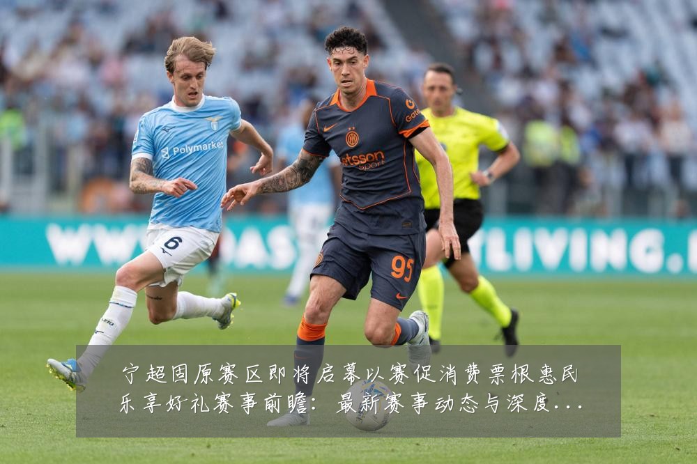 宁超固原赛区即将启幕以赛促消费票根惠民乐享好礼赛事前瞻:最新赛事动态与深度分析