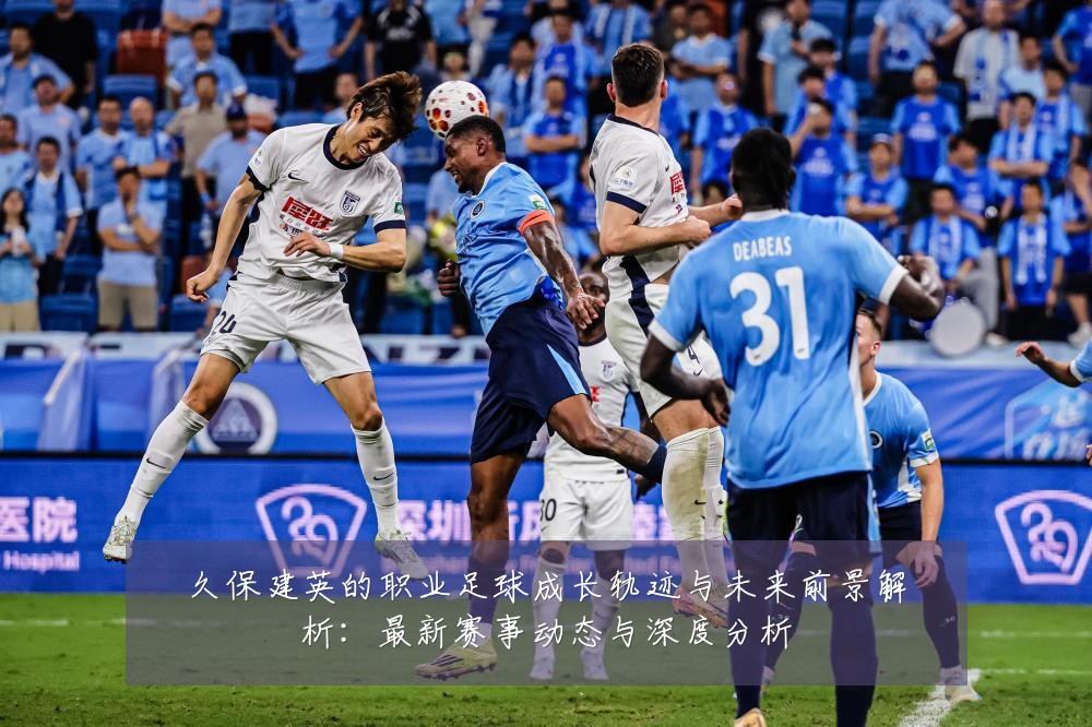 久保建英的职业足球成长轨迹与未来前景解析：最新赛事动态与深度分析