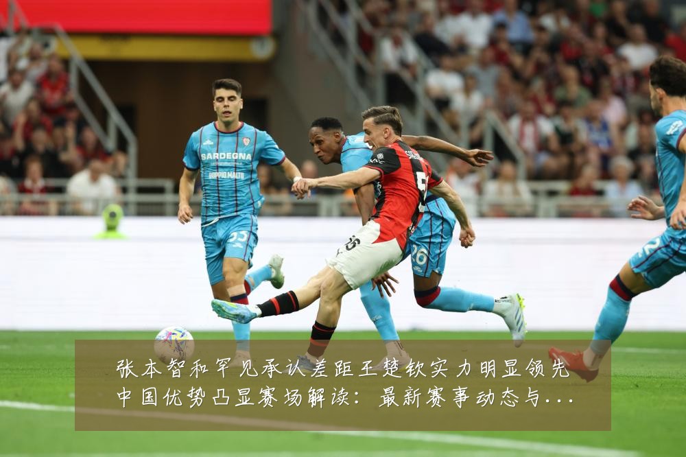 张本智和罕见承认差距王楚钦实力明显领先中国优势凸显赛场解读：最新赛事动态与深度分析