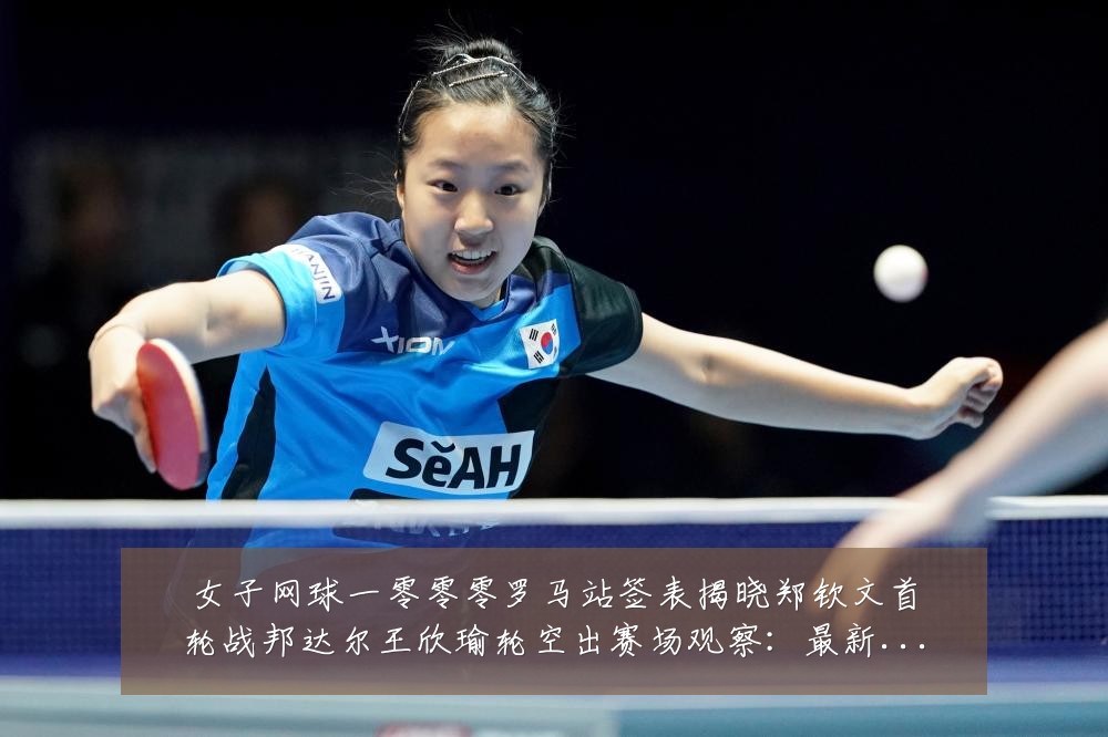 女子网球一零零零罗马站签表揭晓郑钦文首轮战邦达尔王欣瑜轮空出赛场观察：最新赛事动态与深度分析