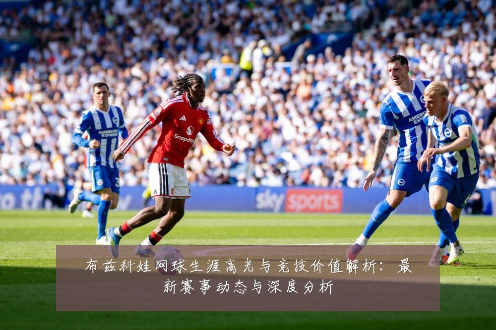 布兹科娃网球生涯高光与竞技价值解析：最新赛事动态与深度分析