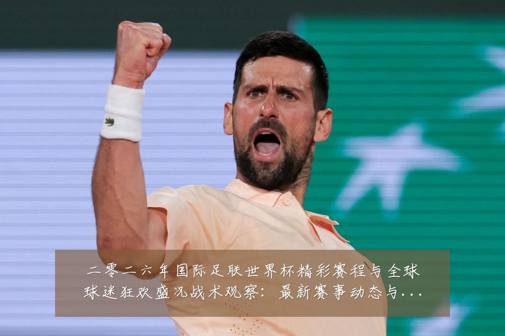 二零二六年国际足联世界杯精彩赛程与全球球迷狂欢盛况战术观察：最新赛事动态与深度分析