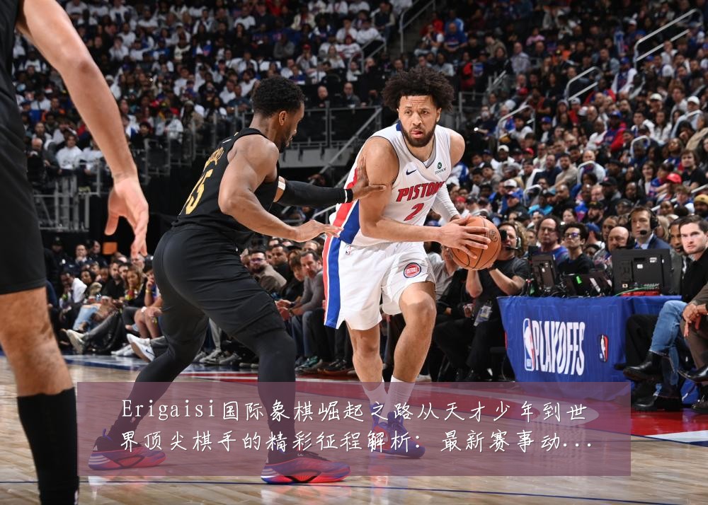 Erigaisi国际象棋崛起之路从天才少年到世界顶尖棋手的精彩征程解析:最新赛事动态与深度分析