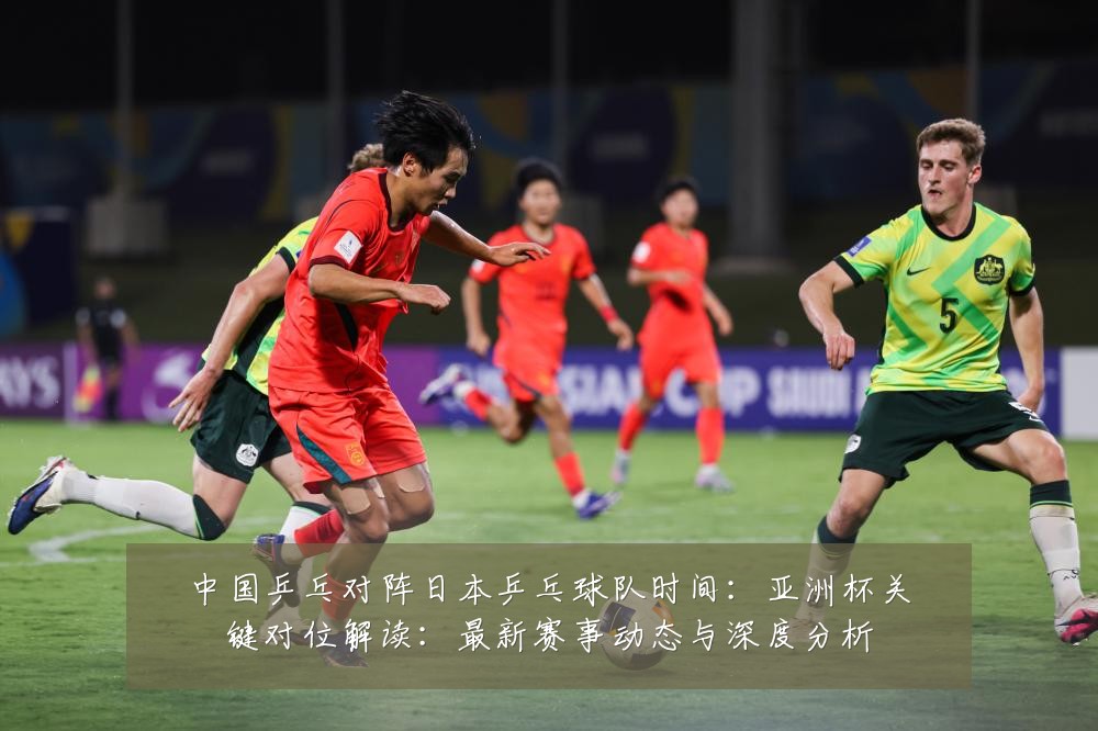 中国乒乓对阵日本乒乓球队时间：亚洲杯关键对位解读：最新赛事动态与深度分析