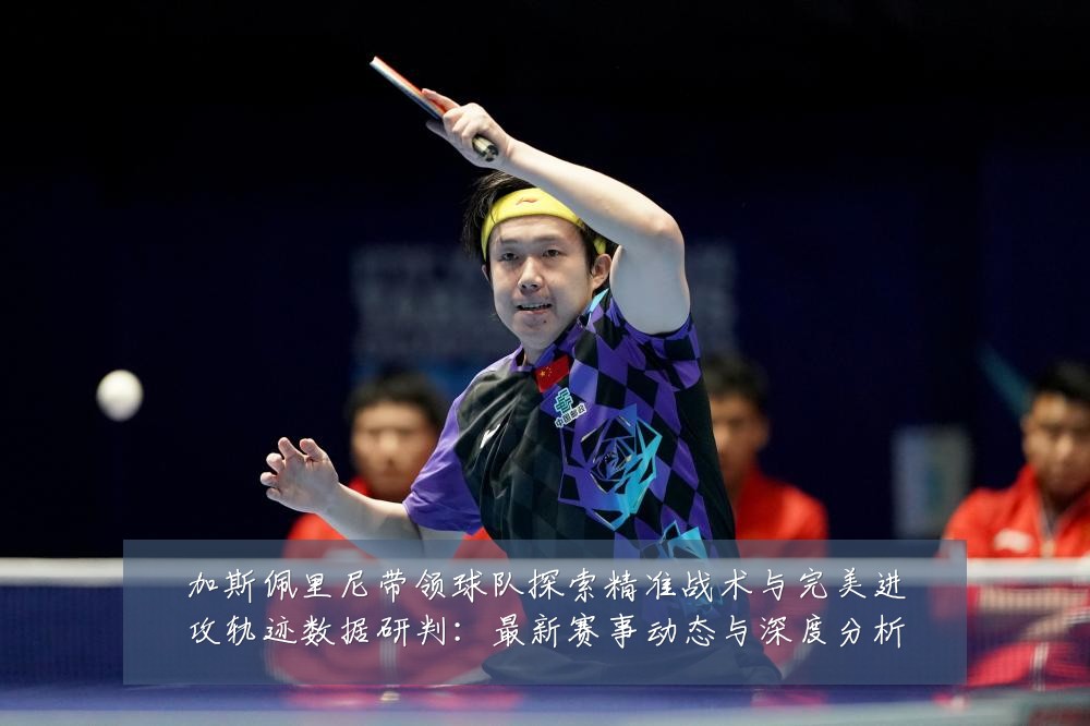 加斯佩里尼带领球队探索精准战术与完美进攻轨迹数据研判：最新赛事动态与深度分析